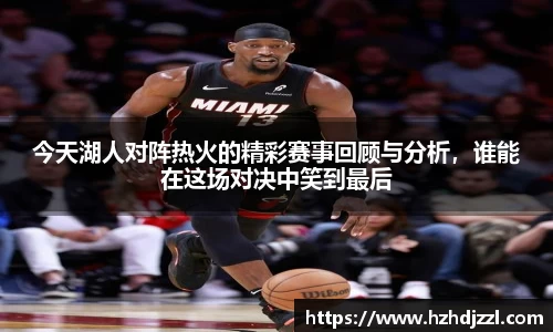 今天湖人对阵热火的精彩赛事回顾与分析，谁能在这场对决中笑到最后