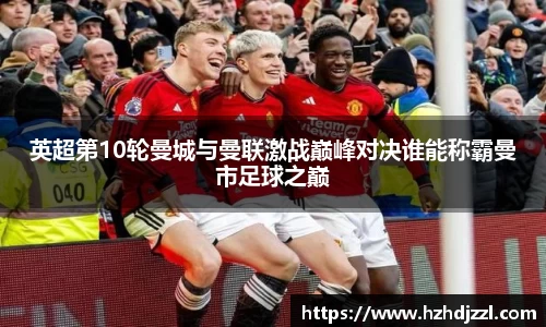 英超第10轮曼城与曼联激战巅峰对决谁能称霸曼市足球之巅