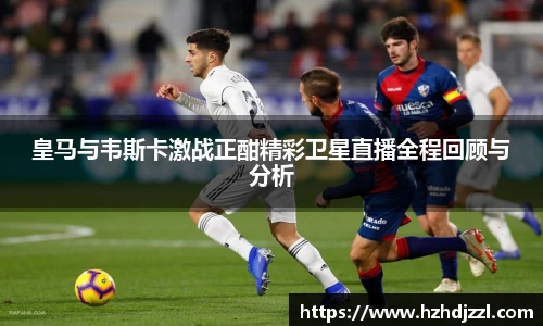 皇马与韦斯卡激战正酣精彩卫星直播全程回顾与分析